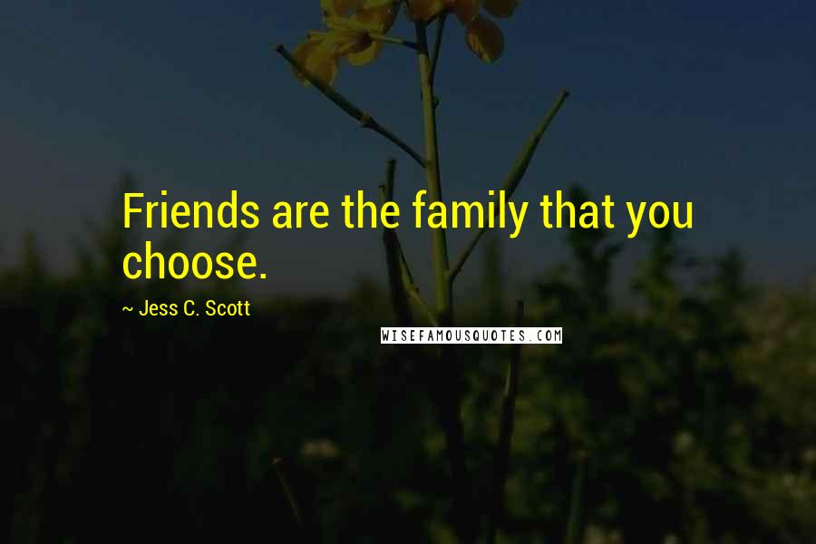 Jess C. Scott Quotes: Friends are the family that you choose.