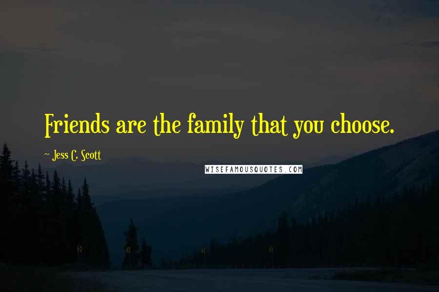 Jess C. Scott Quotes: Friends are the family that you choose.