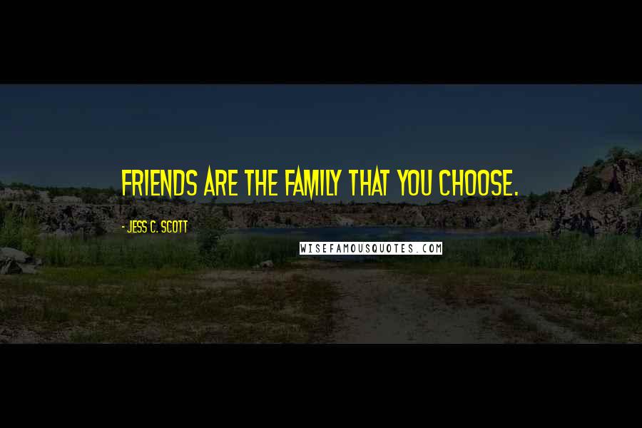 Jess C. Scott Quotes: Friends are the family that you choose.