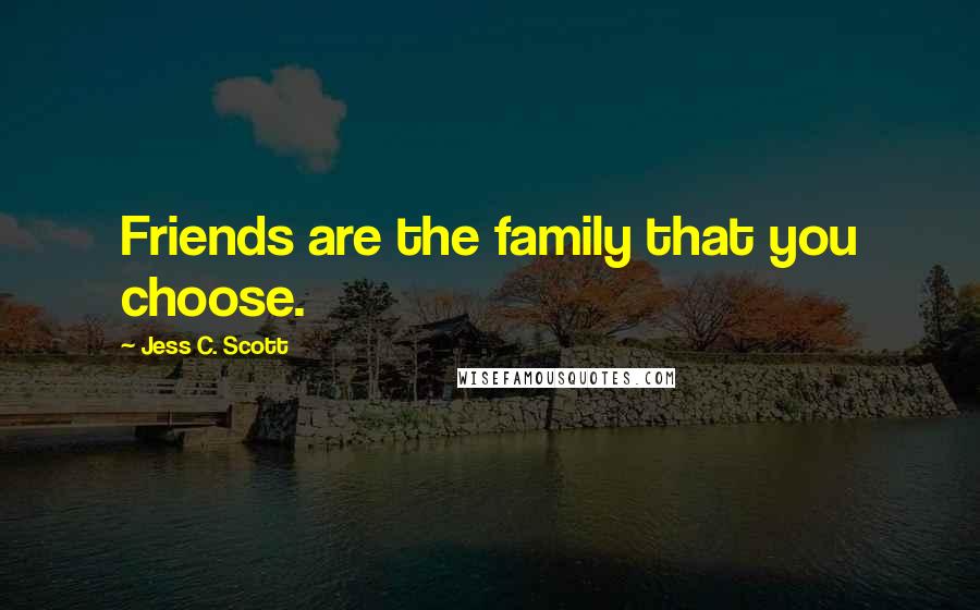 Jess C. Scott Quotes: Friends are the family that you choose.