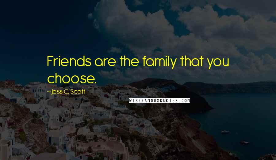 Jess C. Scott Quotes: Friends are the family that you choose.