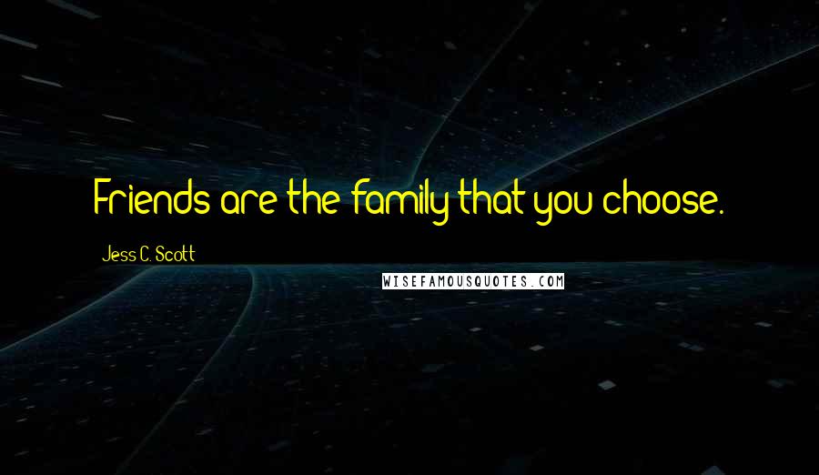 Jess C. Scott Quotes: Friends are the family that you choose.