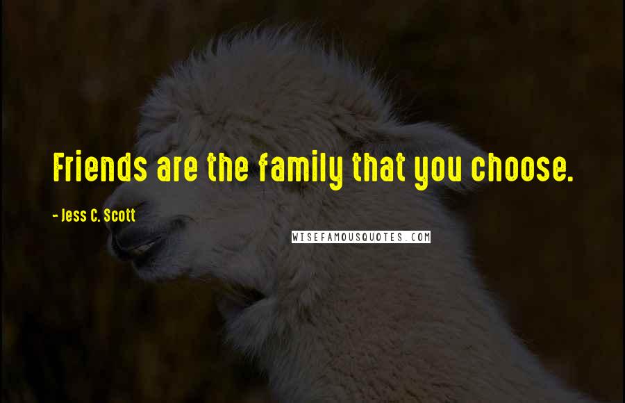 Jess C. Scott Quotes: Friends are the family that you choose.