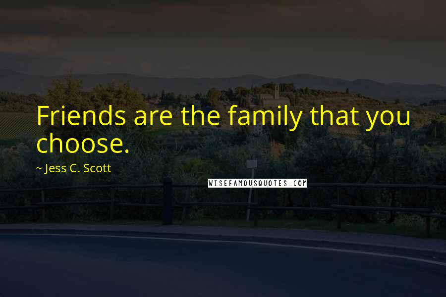 Jess C. Scott Quotes: Friends are the family that you choose.