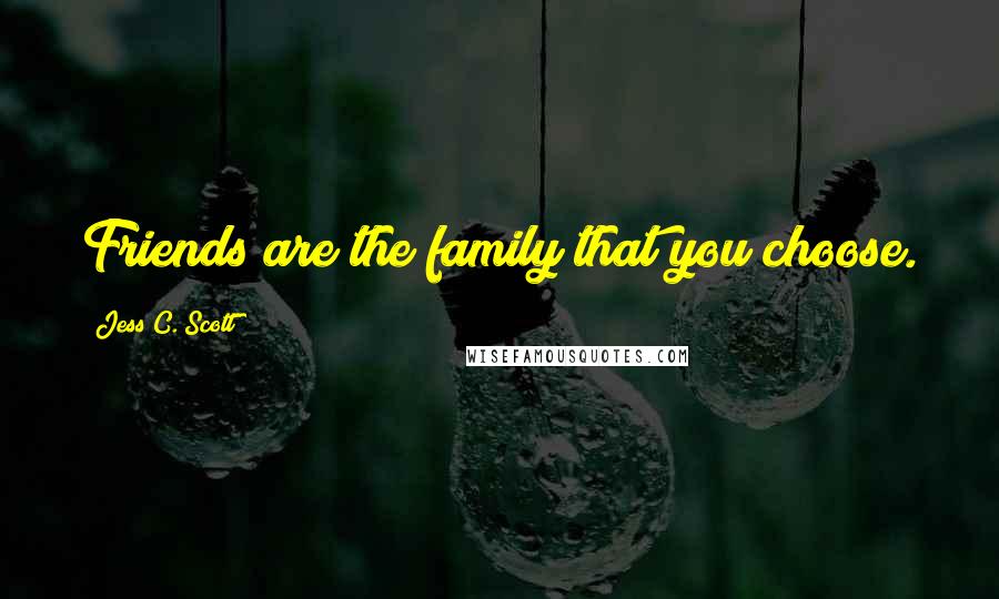 Jess C. Scott Quotes: Friends are the family that you choose.