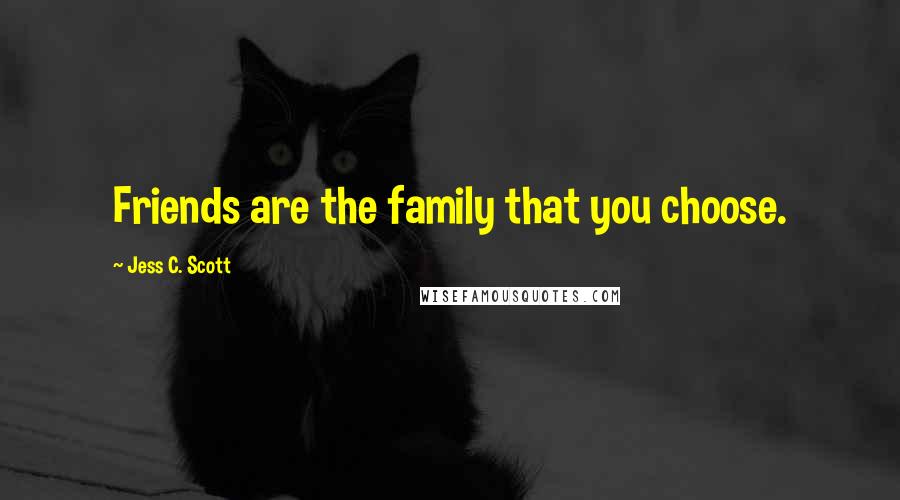 Jess C. Scott Quotes: Friends are the family that you choose.