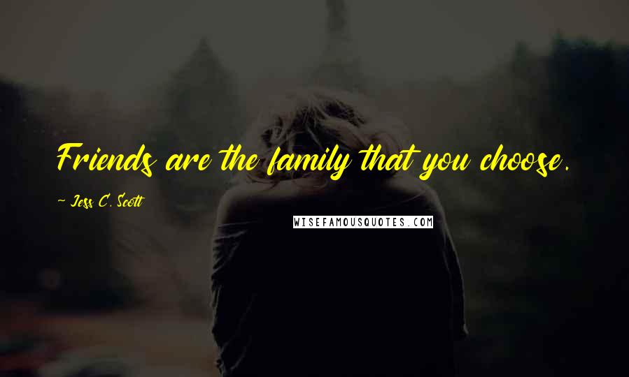 Jess C. Scott Quotes: Friends are the family that you choose.