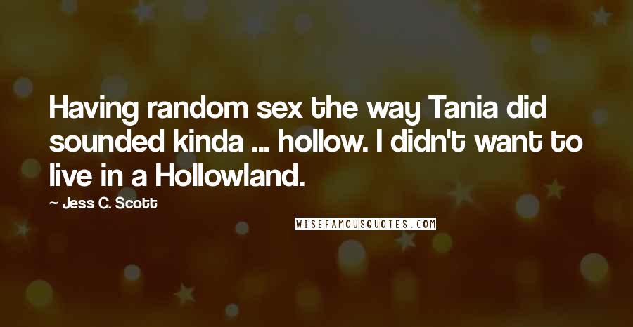 Jess C. Scott Quotes: Having random sex the way Tania did sounded kinda ... hollow. I didn't want to live in a Hollowland.