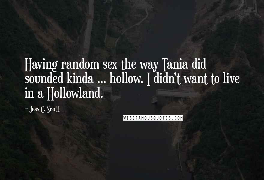 Jess C. Scott Quotes: Having random sex the way Tania did sounded kinda ... hollow. I didn't want to live in a Hollowland.