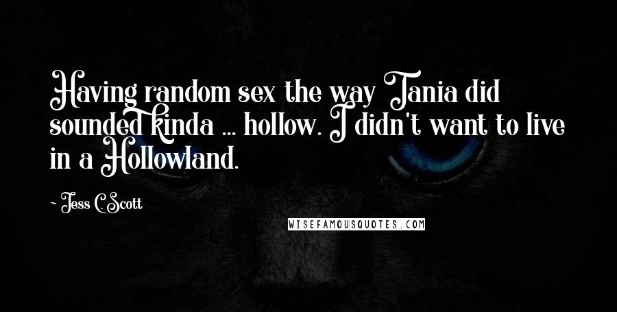 Jess C. Scott Quotes: Having random sex the way Tania did sounded kinda ... hollow. I didn't want to live in a Hollowland.