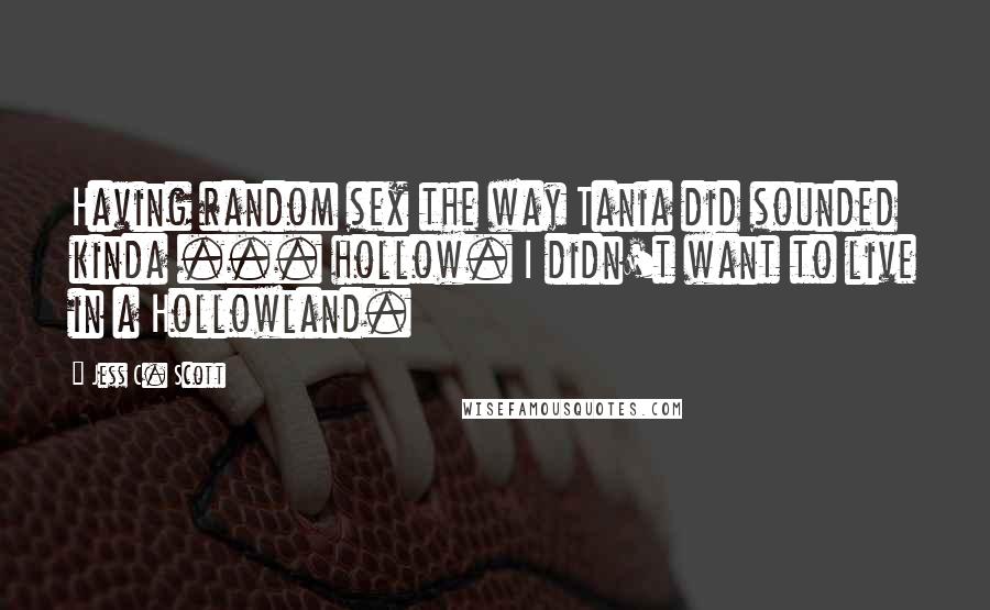 Jess C. Scott Quotes: Having random sex the way Tania did sounded kinda ... hollow. I didn't want to live in a Hollowland.