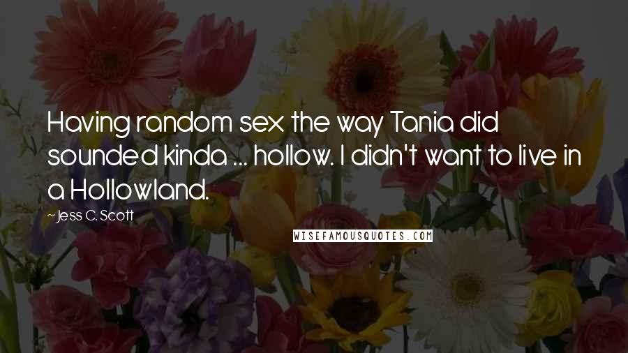 Jess C. Scott Quotes: Having random sex the way Tania did sounded kinda ... hollow. I didn't want to live in a Hollowland.