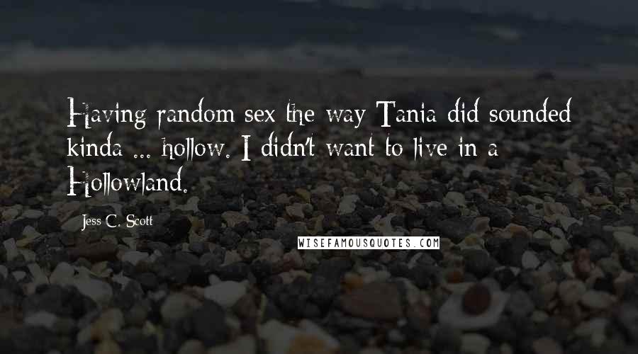 Jess C. Scott Quotes: Having random sex the way Tania did sounded kinda ... hollow. I didn't want to live in a Hollowland.