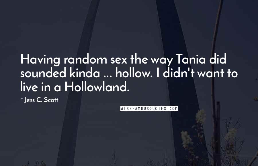 Jess C. Scott Quotes: Having random sex the way Tania did sounded kinda ... hollow. I didn't want to live in a Hollowland.