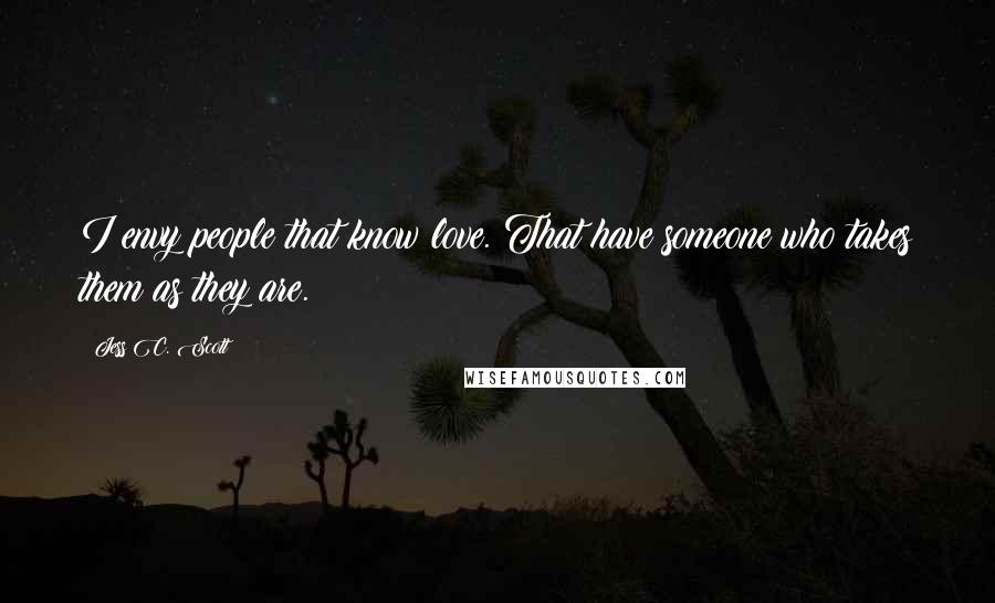 Jess C. Scott Quotes: I envy people that know love. That have someone who takes them as they are.