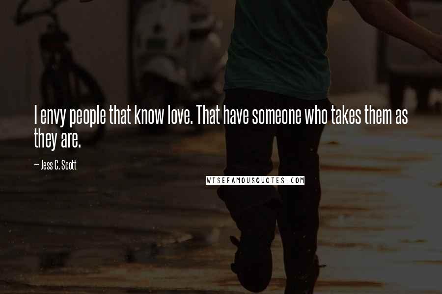 Jess C. Scott Quotes: I envy people that know love. That have someone who takes them as they are.