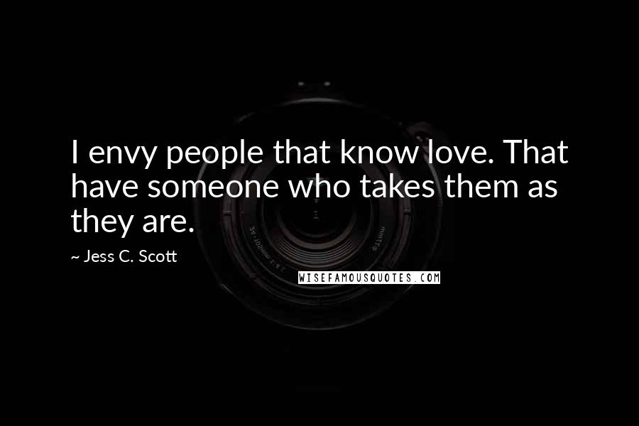 Jess C. Scott Quotes: I envy people that know love. That have someone who takes them as they are.