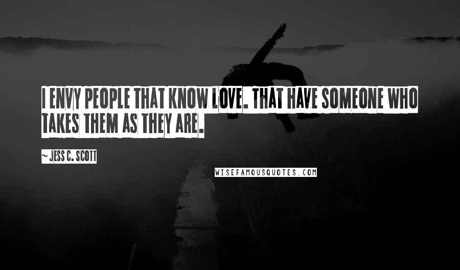 Jess C. Scott Quotes: I envy people that know love. That have someone who takes them as they are.