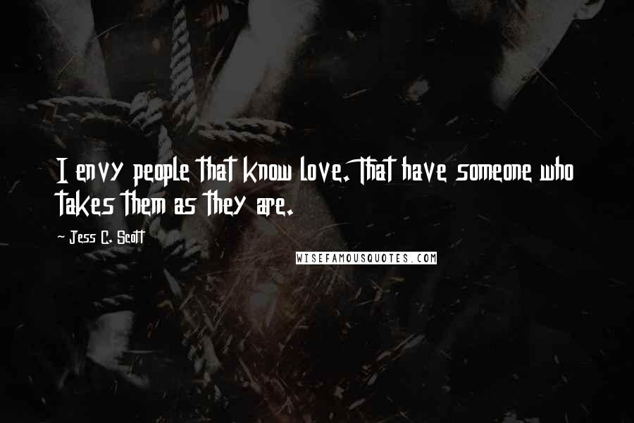 Jess C. Scott Quotes: I envy people that know love. That have someone who takes them as they are.