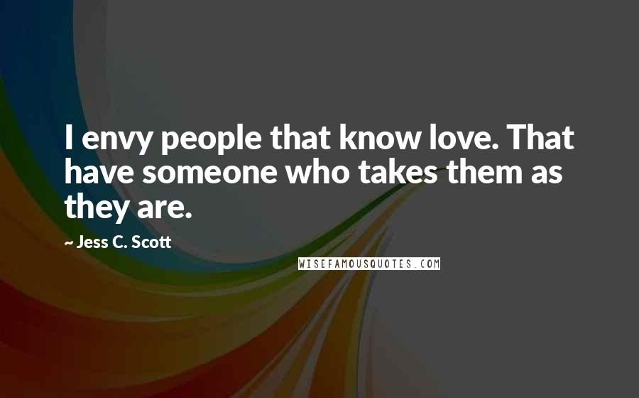 Jess C. Scott Quotes: I envy people that know love. That have someone who takes them as they are.