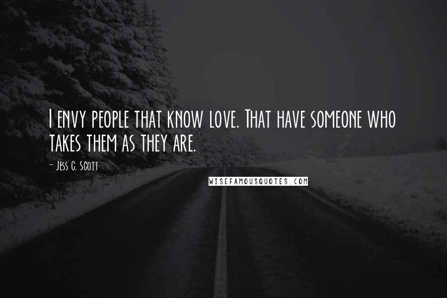 Jess C. Scott Quotes: I envy people that know love. That have someone who takes them as they are.