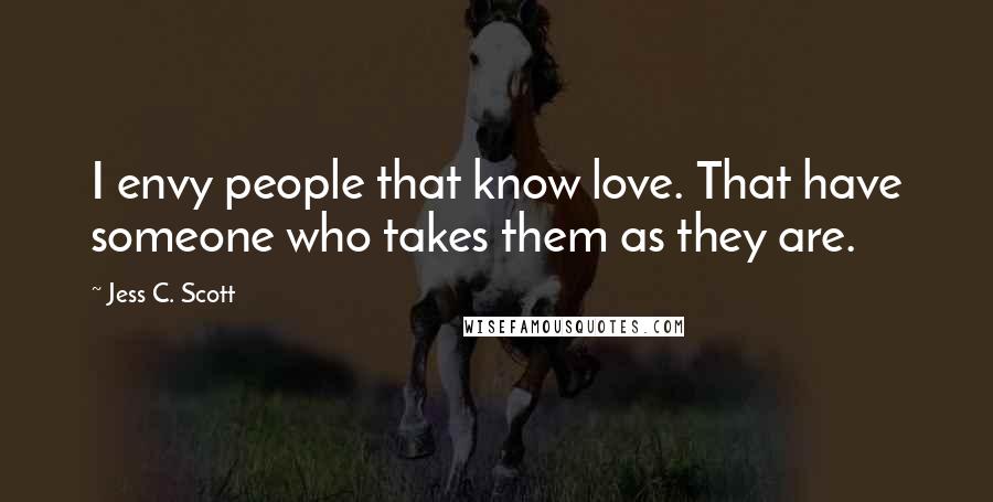 Jess C. Scott Quotes: I envy people that know love. That have someone who takes them as they are.