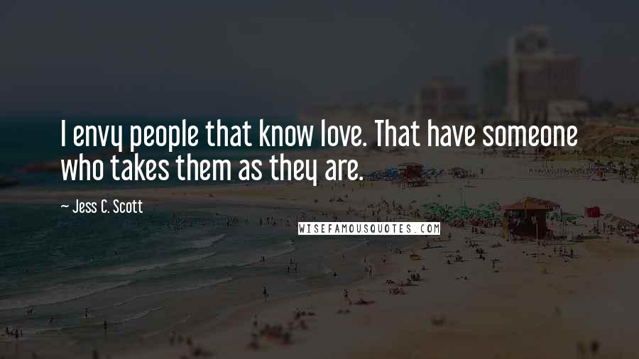 Jess C. Scott Quotes: I envy people that know love. That have someone who takes them as they are.