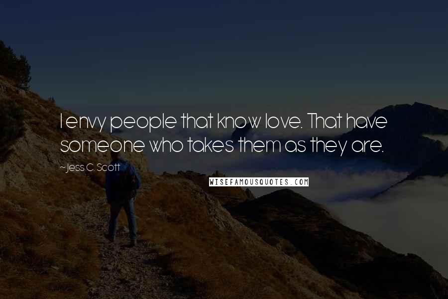 Jess C. Scott Quotes: I envy people that know love. That have someone who takes them as they are.