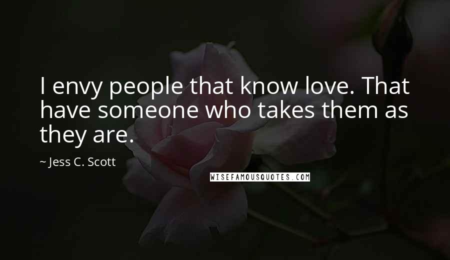 Jess C. Scott Quotes: I envy people that know love. That have someone who takes them as they are.