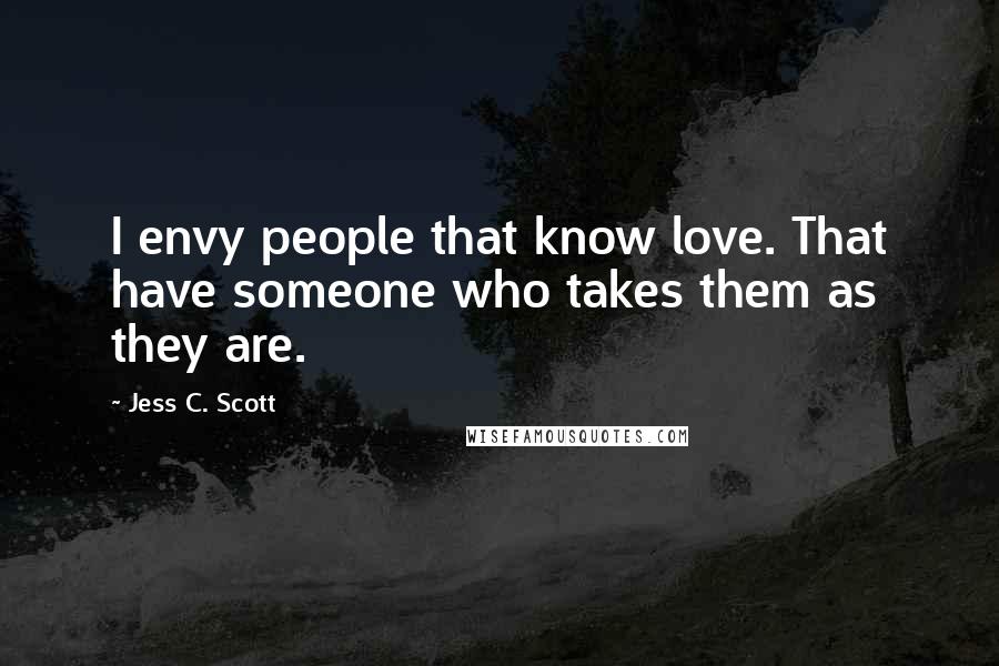 Jess C. Scott Quotes: I envy people that know love. That have someone who takes them as they are.