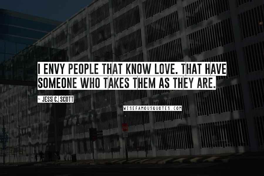 Jess C. Scott Quotes: I envy people that know love. That have someone who takes them as they are.