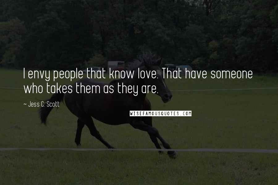 Jess C. Scott Quotes: I envy people that know love. That have someone who takes them as they are.