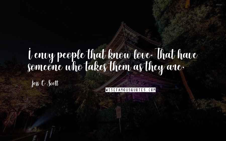 Jess C. Scott Quotes: I envy people that know love. That have someone who takes them as they are.