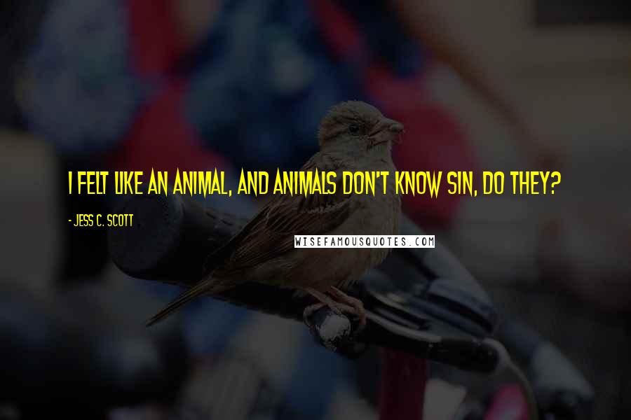 Jess C. Scott Quotes: I felt like an animal, and animals don't know sin, do they?