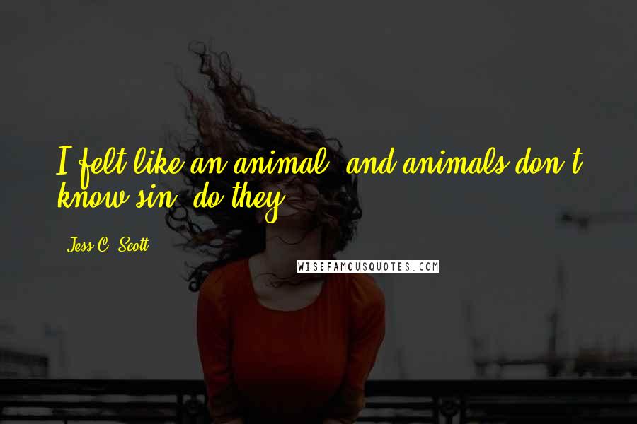 Jess C. Scott Quotes: I felt like an animal, and animals don't know sin, do they?
