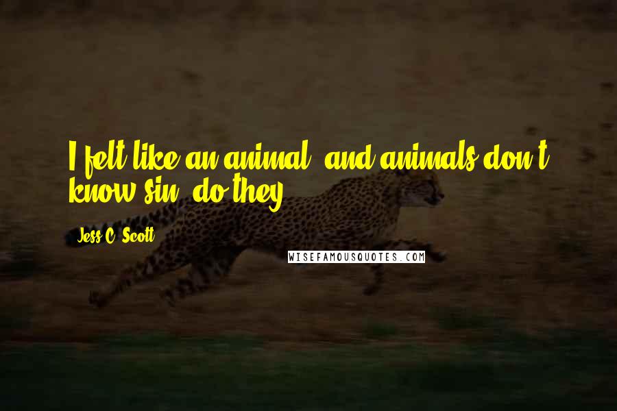 Jess C. Scott Quotes: I felt like an animal, and animals don't know sin, do they?