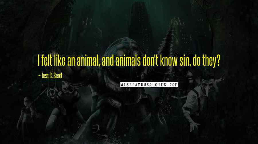 Jess C. Scott Quotes: I felt like an animal, and animals don't know sin, do they?