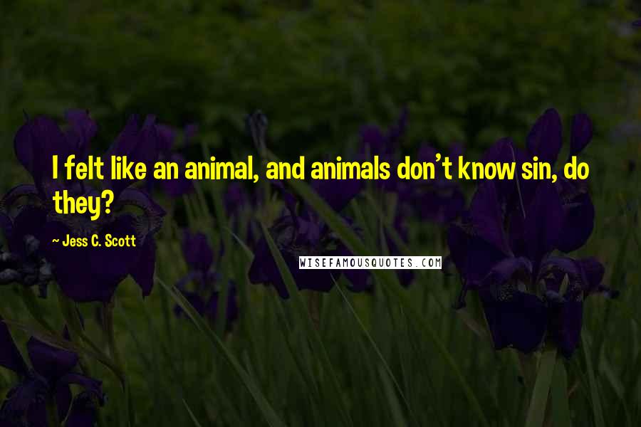 Jess C. Scott Quotes: I felt like an animal, and animals don't know sin, do they?