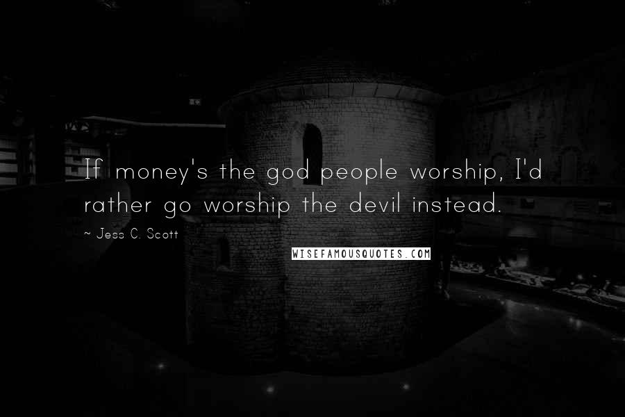 Jess C. Scott Quotes: If money's the god people worship, I'd rather go worship the devil instead.