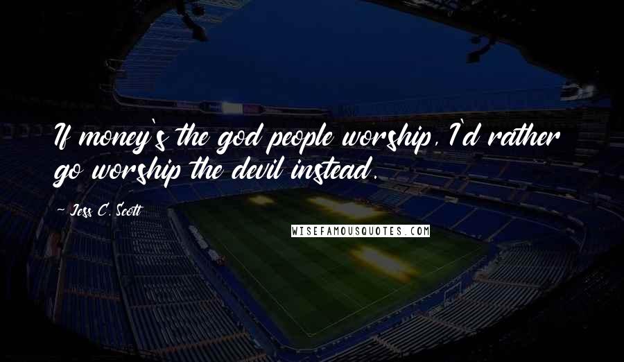 Jess C. Scott Quotes: If money's the god people worship, I'd rather go worship the devil instead.