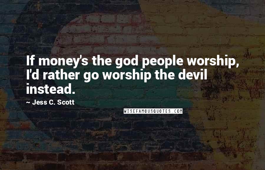 Jess C. Scott Quotes: If money's the god people worship, I'd rather go worship the devil instead.