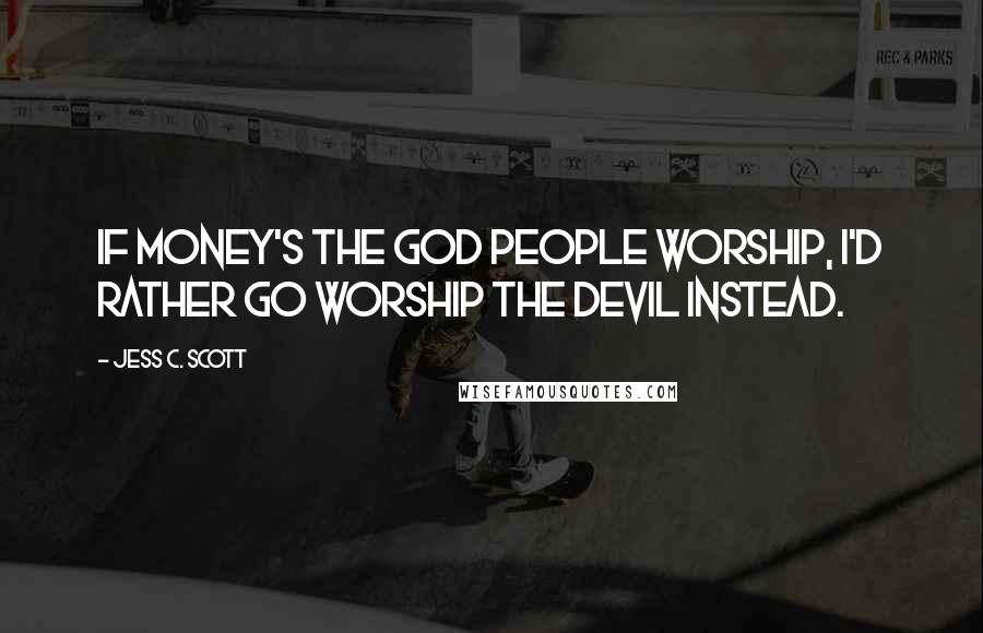 Jess C. Scott Quotes: If money's the god people worship, I'd rather go worship the devil instead.