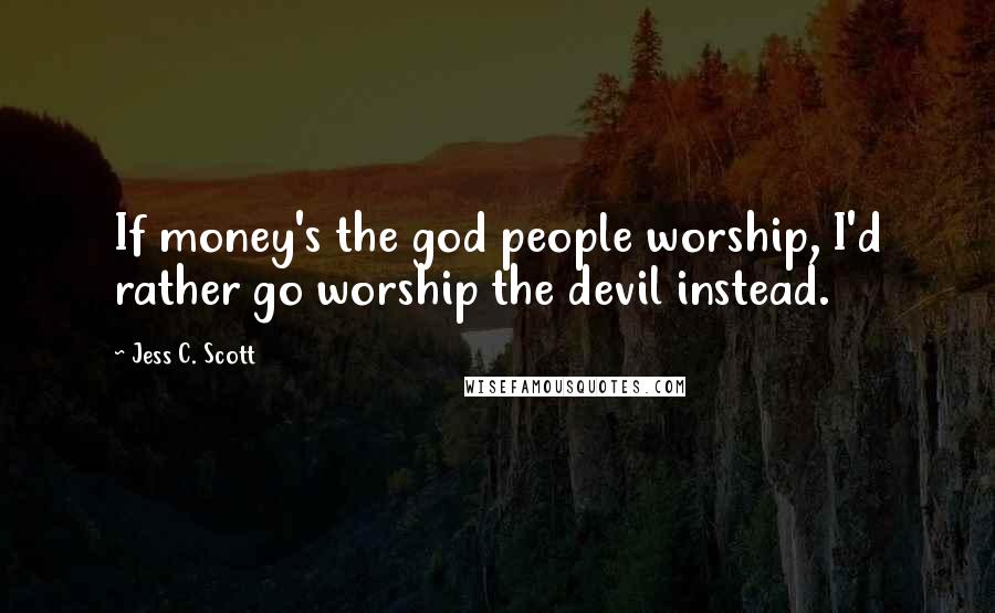 Jess C. Scott Quotes: If money's the god people worship, I'd rather go worship the devil instead.