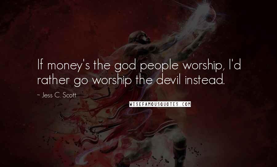 Jess C. Scott Quotes: If money's the god people worship, I'd rather go worship the devil instead.