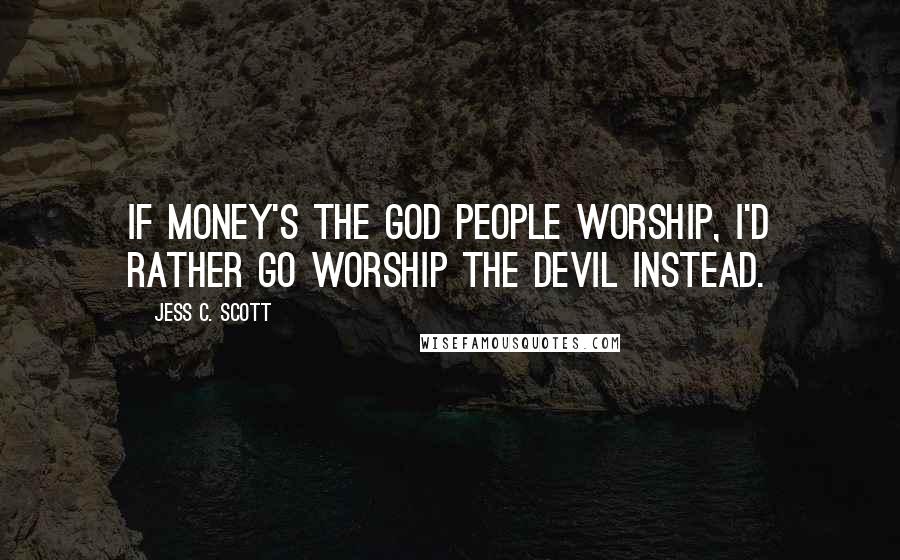 Jess C. Scott Quotes: If money's the god people worship, I'd rather go worship the devil instead.