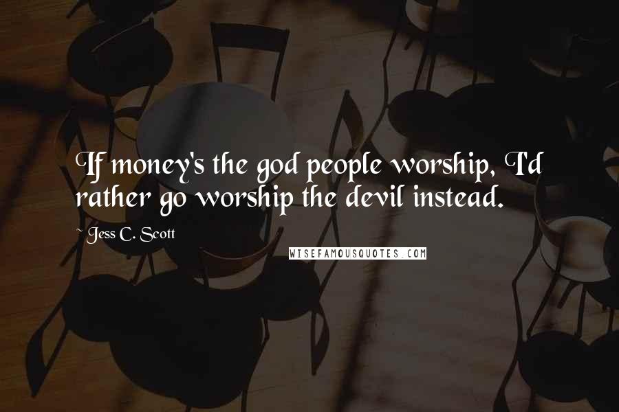 Jess C. Scott Quotes: If money's the god people worship, I'd rather go worship the devil instead.
