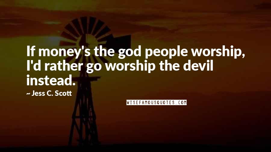 Jess C. Scott Quotes: If money's the god people worship, I'd rather go worship the devil instead.