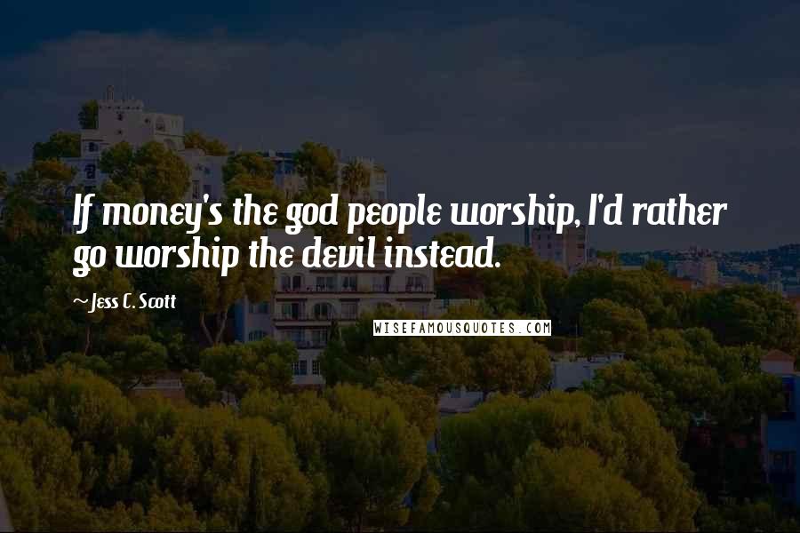 Jess C. Scott Quotes: If money's the god people worship, I'd rather go worship the devil instead.