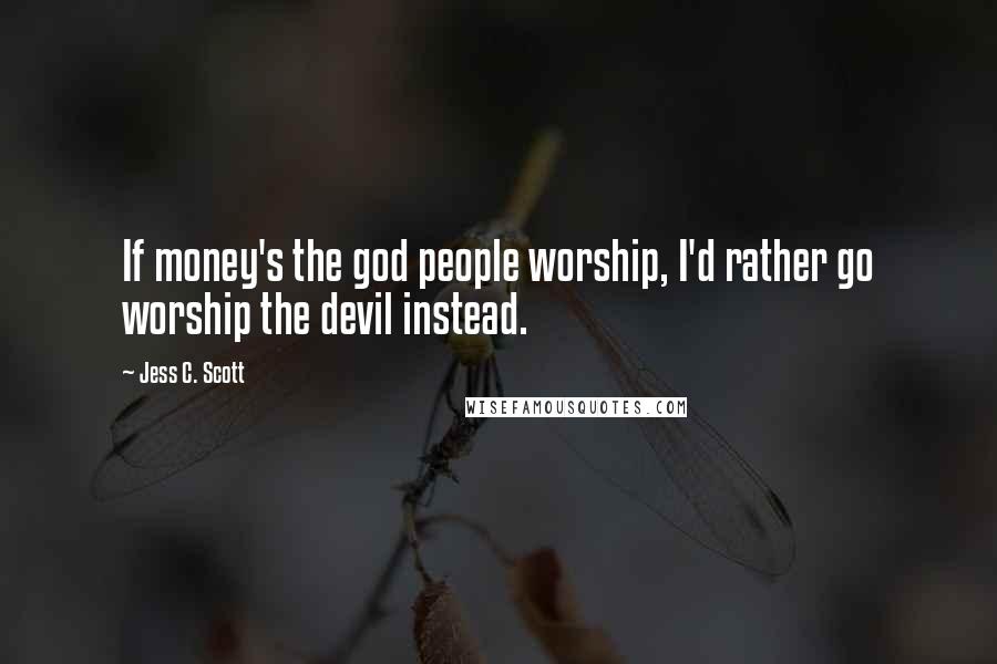 Jess C. Scott Quotes: If money's the god people worship, I'd rather go worship the devil instead.