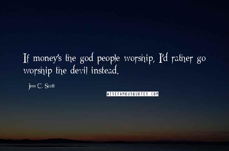 Jess C. Scott Quotes: If money's the god people worship, I'd rather go worship the devil instead.